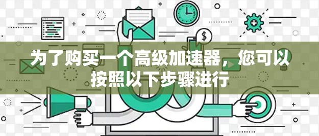 为了购买一个高级加速器,您可以按照以下步骤进行