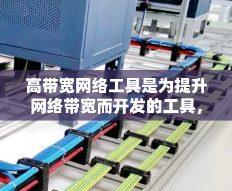 高带宽网络工具是为提升网络带宽而开发的工具,旨在通过优化配置、监控和管理网络,以提高数据传输速度和用户体验。以下是对高带宽网络工具的详细总结