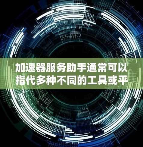 加速器服务助手通常可以指代多种不同的工具或平台,具体含义取决于上下文。以下是一些可能的解释和应用