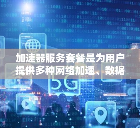 加速器服务套餐是为用户提供多种网络加速、数据传输和存储功能的综合服务，旨在提升用户网络和数据使用效率。以下是关于加速器服务套餐的详细分析