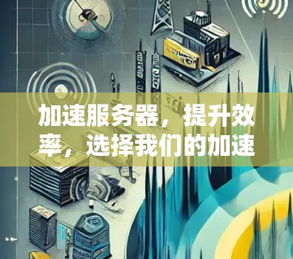 加速服务器，提升效率，选择我们的加速服务器