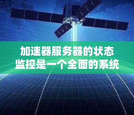 加速器服务器的状态监控是一个全面的系统，旨在优化服务器性能。以下是对加速器服务器状态监控的详细总结和建议