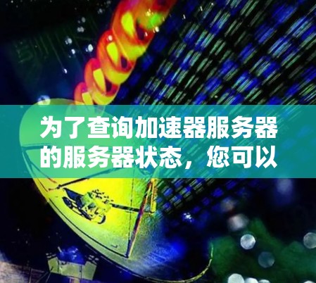为了查询加速器服务器的服务器状态,您可以按照以下步骤操作 为了查询加速器服务器的服务器状态,您可以按照以下步骤操作