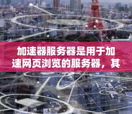 加速器服务器是用于加速网页浏览的服务器，其工作原理包括以下关键步骤