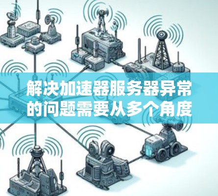 解决加速器服务器异常的问题需要从多个角度入手，包括检查配置、查看日志、确认版本、检查网络和硬件配置等。以下是一个详细且有条理的解决方案