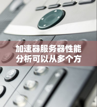 加速器服务器性能分析可以从多个方面进行深入探讨，以确保其高效、稳定和可靠。以下是对加速器服务器性能分析的详细总结和建议