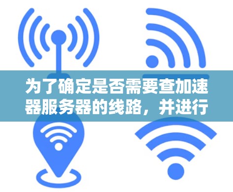 为了确定是否需要查加速器服务器的线路，并进行相应的检查和配置，可以按照以下步骤进行
