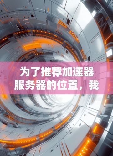 为了推荐加速器服务器的位置，我们需要综合考虑多个因素，包括地理位置、服务器性能、服务器稳定性、服务器资源分配等因素。以下是根据这些因素推荐一些常见的加速器服务器位置的策略