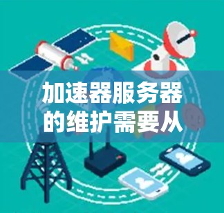 加速器服务器的维护需要从多个角度入手，以确保其正常运行和安全。以下是一些关键步骤和建议