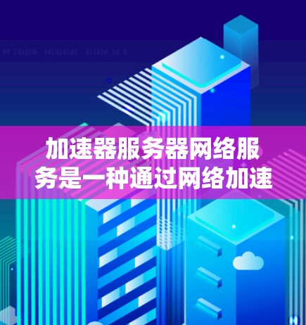 加速器服务器网络服务是一种通过网络加速将连接到互联网设备的技术服务，广泛应用于苹果、Windows、iOS和Android平台。以下是关于加速器服务器网络服务的详细信息