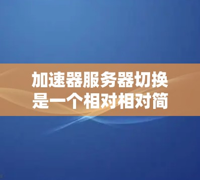 加速器服务器切换是一个相对相对简单的过程，具体操作取决于加速器的设置和配置。以下是一些基本步骤，帮助您完成加速器服务器的切换