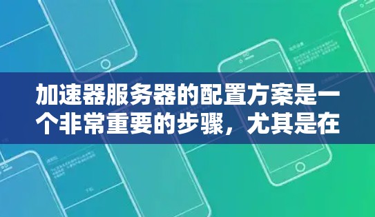 加速器服务器的配置方案是一个非常重要的步骤，尤其是在需要提升网页加载速度和性能的场景下。以下是一个详细的加速器服务器配置方案，涵盖硬件、软件、防火墙和启动日志等主要方面