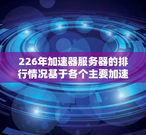 226年加速器服务器的排行情况基于各个主要加速器的活跃度、社区影响力及经济价值。以下是各主要项目在226年的排名和趋势