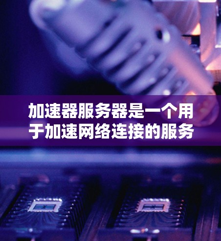 加速器服务器是一个用于加速网络连接的服务器，主要包括HTTP加速服务器、下载加速服务器和文件下载加速服务器。以下是对这些服务器的详细介绍