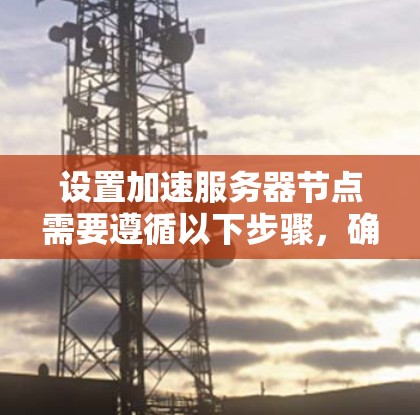设置加速服务器节点需要遵循以下步骤，确保每个步骤都正确执行，以获得最佳的服务器性能和功能