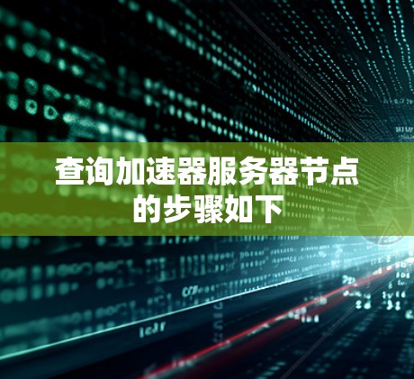 查询加速器服务器节点的步骤如下 查询加速器服务器节点的步骤如下