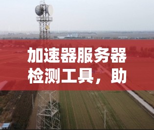 加速器服务器检测工具,助力高效生产,避免故障 加速器服务器检测工具,助力高效生产,避免故障