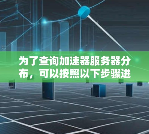 为了查询加速器服务器分布,可以按照以下步骤进行 为了查询加速器服务器分布,可以按照以下步骤进行