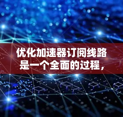 优化加速器订阅线路是一个全面的过程，需要从多个方面入手，确保用户能够顺利使用，提升网页加载速度。以下是一步步的优化建议