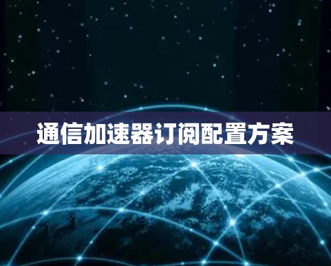 通信加速器订阅配置方案