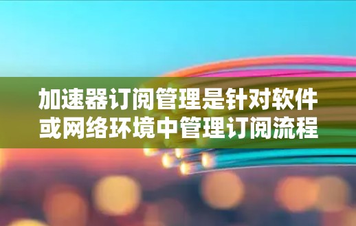 加速器订阅管理是针对软件或网络环境中管理订阅流程的技巧，旨在提升用户体验。以下是关于加速器订阅管理的详细指南