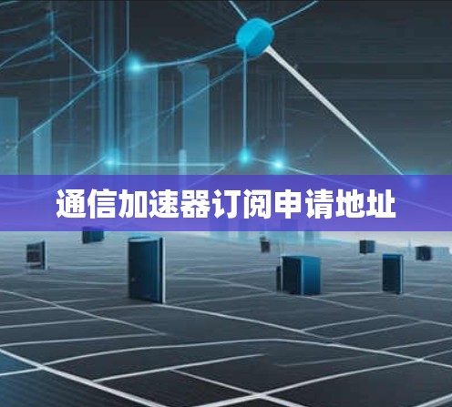 通信加速器订阅申请地址 通信加速器订阅申请地址