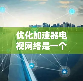 优化加速器电视网络是一个系统性工程,涉及多个关键环节,以下是一个结构化的优化方案,帮助您系统地推进项目 优化加速器电视网络是一个系统性工程,涉及多个关键环节,以下是一个结构化的优化方案,帮助您系统地推进项目