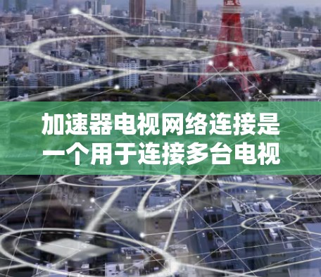加速器电视网络连接是一个用于连接多台电视设备到互联网的网络设备，通常通过加速技术提升视频流的质量、减少延迟或提升带宽。以下是对加速器电视网络连接的详细步骤和解释