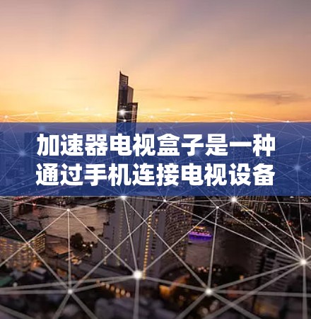 加速器电视盒子是一种通过手机连接电视设备来自动续集和自动重播视频的设备，旨在让用户无需在手机上频繁切换时间即可在电视上观看视频。以下是关于加速器电视盒子的详细分析