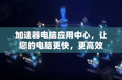 加速器电脑应用中心,让您的电脑更快,更高效 加速器电脑应用中心,让您的电脑更快,更高效