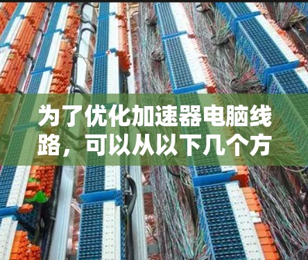 为了优化加速器电脑线路，可以从以下几个方面入手，逐步排查和优化