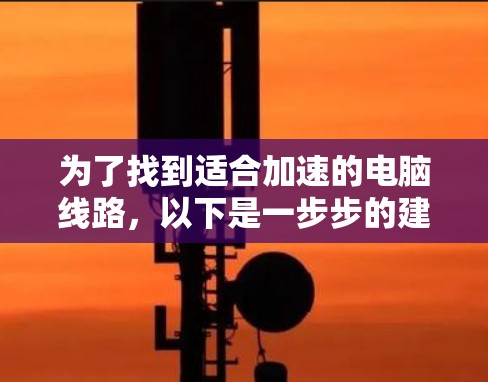 为了找到适合加速的电脑线路,以下是一步步的建议