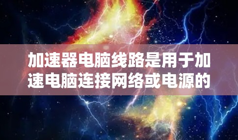 加速器电脑线路是用于加速电脑连接网络或电源的设备，包括USB 接口加速器、网络加速器和电源加速器。以下是关于加速器电脑线路的详细介绍