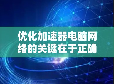 优化加速器电脑网络的关键在于正确管理端口和网络设置。以下是一个详细的步骤指南,帮助您有效优化网络性能
