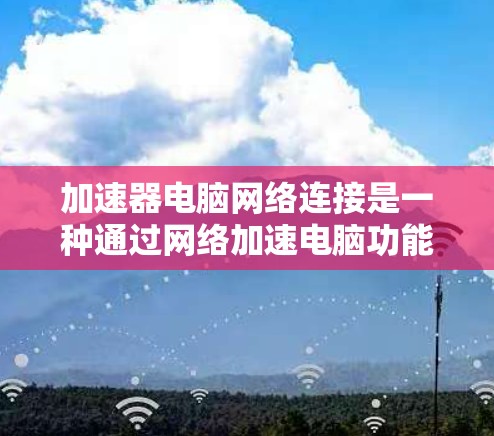 加速器电脑网络连接是一种通过网络加速电脑功能的技术,帮助提升电脑的网络连接速度。以下是对加速器的详细解释