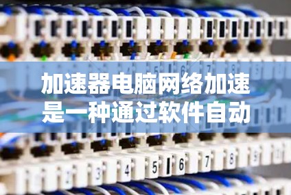 加速器电脑网络加速是一种通过软件自动调整资源以处理更大文件和视频的工具，尤其适合处理大型文件和视频文件。以下是关于加速器的详细步骤和解释