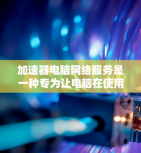 加速器电脑网络服务是一种专为让电脑在使用网络时自动加速的软件工具，旨在提升网络使用效率。以下是关于该服务的详细介绍