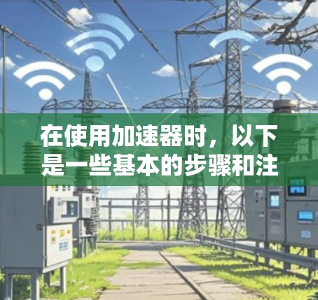 在使用加速器时，以下是一些基本的步骤和注意事项