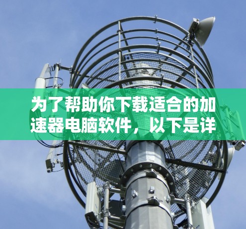 为了帮助你下载适合的加速器电脑软件，以下是详细的步骤说明