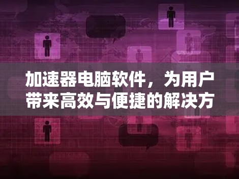 加速器电脑软件,为用户带来高效与便捷的解决方案