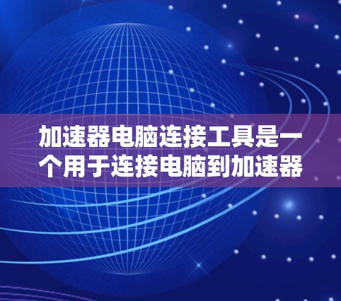 加速器电脑连接工具是一个用于连接电脑到加速器网络的工具，通常用于Web服务器、移动应用、移动设备网络等场景。以下是关于如何使用该工具的详细步骤和信息