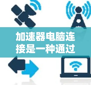 加速器电脑连接是一种通过加速器软件将电脑上的数据和移动设备（如手机、平板）之间的数据快速传输和同步的工具。以下是对加速器电脑连接的详细说明