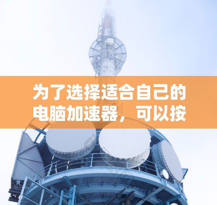 为了选择适合自己的电脑加速器，可以按照以下步骤进行