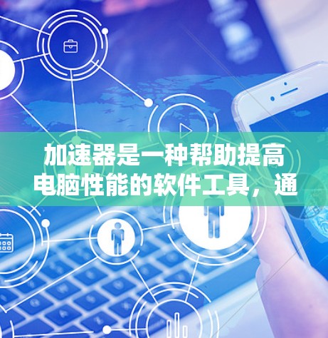 加速器是一种帮助提高电脑性能的软件工具，通常用于减少CPU的使用，提升处理速度和流畅度。以下是一些常见的加速器工具及其使用方法