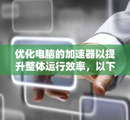 优化电脑的加速器以提升整体运行效率,以下是详细的优化步骤和建议 优化电脑的加速器以提升整体运行效率,以下是详细的优化步骤和建议