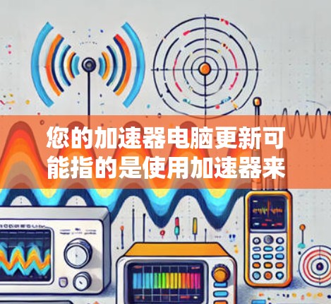 您的加速器电脑更新可能指的是使用加速器来提高电脑程序的运行速度。以下是一些步骤和方法，帮助您更有效地使用加速器或优化程序