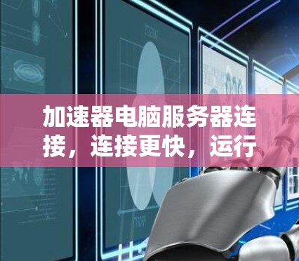 加速器电脑服务器连接,连接更快,运行更流畅 加速器电脑服务器连接,连接更快,运行更流畅