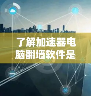 了解加速器电脑翻墙软件是一个全面的实践指南，涵盖功能、安全性、兼容性和用户安全。以下是对该问题的分步解答