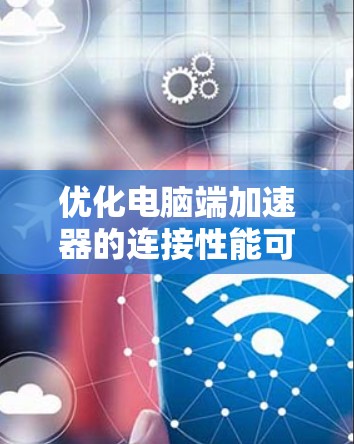 优化电脑端加速器的连接性能可以有效减少数据传输延迟和加快数据传输速度。以下是一些具体的步骤和方法 优化电脑端加速器的连接性能可以有效减少数据传输延迟和加快数据传输速度。以下是一些具体的步骤和方法