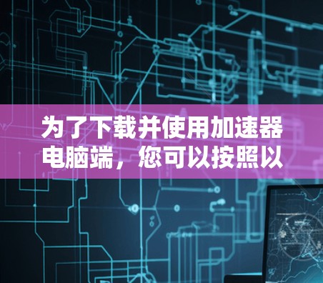 为了下载并使用加速器电脑端,您可以按照以下步骤操作